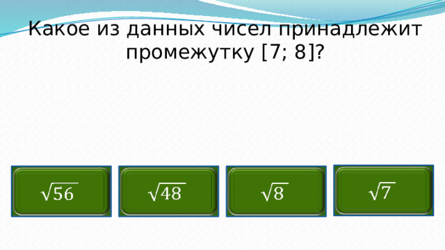 Какое из данных чисел принадлежит промежутку [7; 8]?        