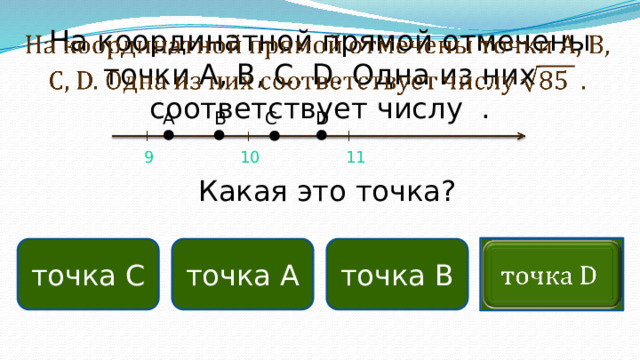 На координатной прямой отмечены точки A, B, C, D. Одна из них соответствует числу .   С В А D 10 11 9  Какая это точка? точка А точка С точка В  