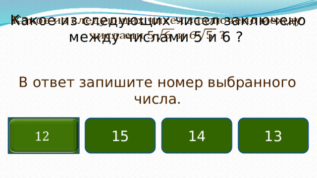 Какое из следующих чисел заключено между числами 5 и 6 ?   В ответ запишите номер выбранного числа. 14 15   13