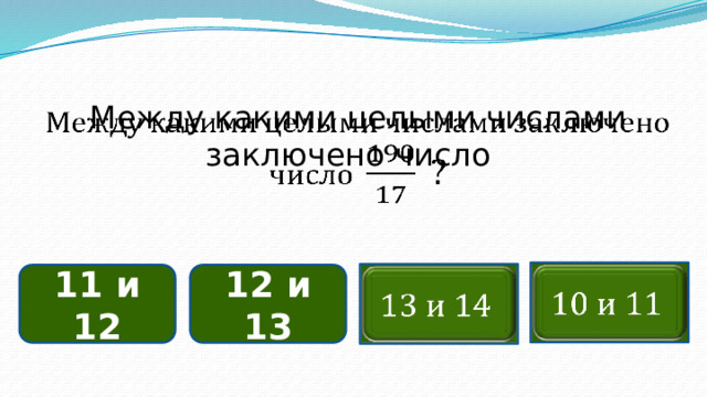 Между какими целыми числами заключено число       12 и 13 11 и 12