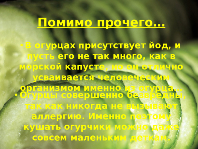 Помимо прочего…  В огурцах присутствует йод, и пусть его не так много, как в морской капусте, но он отлично усваивается человеческим организмом именно из огурца…