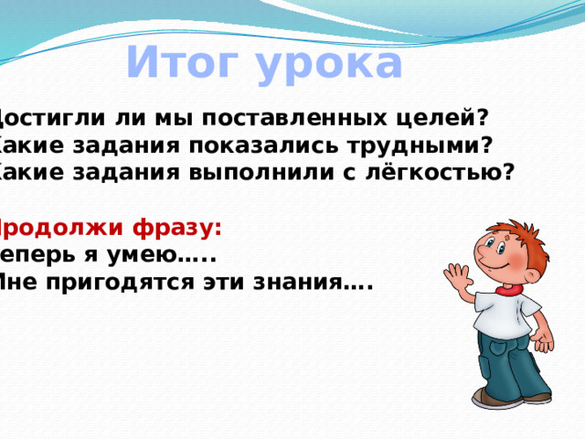 Итог урока Достигли ли мы поставленных целей? Какие задания показались трудными? Какие задания выполнили с лёгкостью?  Продолжи фразу: Теперь я умею….. Мне пригодятся эти знания….