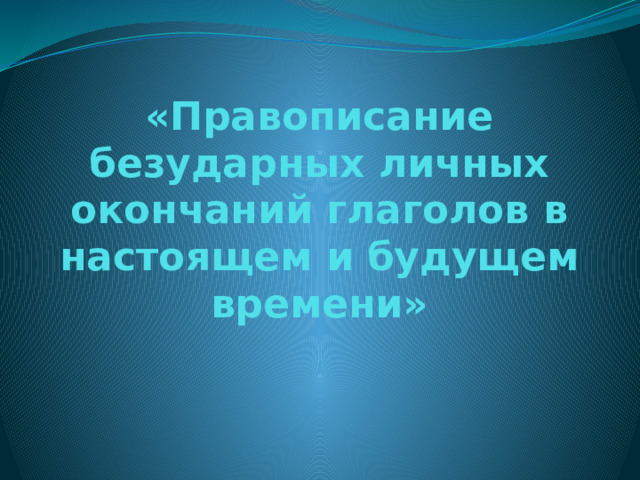 «Правописание безударных личных окончаний глаголов в настоящем и будущем времени»