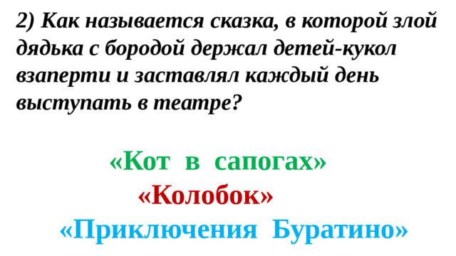 2) Как называется сказка, в которой злой дядька с бородой держал детей-кукол взаперти и заставлял каждый день выступать в театре?    «Кот в сапогах»   «Колобок»   «Приключения Буратино»