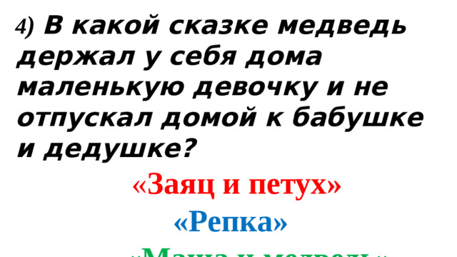 4 )  В какой сказке медведь держал у себя дома маленькую девочку и не отпускал домой к бабушке и дедушке?  « Заяц и петух»   «Репка»   «Маша и медведь»