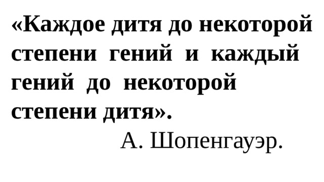 «Каждое дитя до некоторой степени гений и каждый гений до некоторой степени дитя».  А. Шопенгауэр.