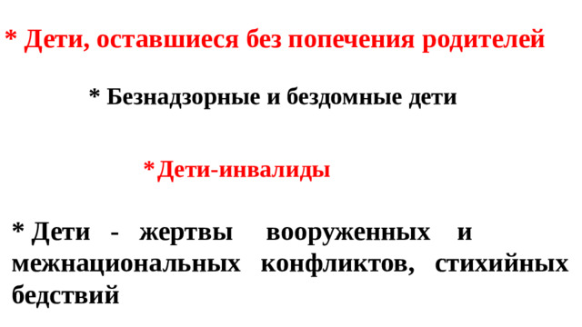 * Дети, оставшиеся без попечения родителей        *  Безнадзорные и бездомные дети        *  Дети-инвалиды        *  Дети - жертвы вооруженных и межнациональных конфликтов, стихийных бедствий 