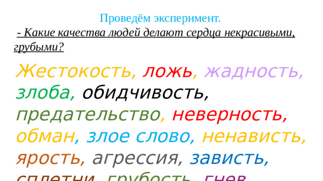 Проведём эксперимент.  - Какие качества людей делают сердца некрасивыми, грубыми? Жестокость, ложь , жадность,  злоба,  обидчивость,  предательство , неверность, обман , злое слово, ненависть, ярость,  агрессия, зависть,  сплетни,  грубость, гнев.