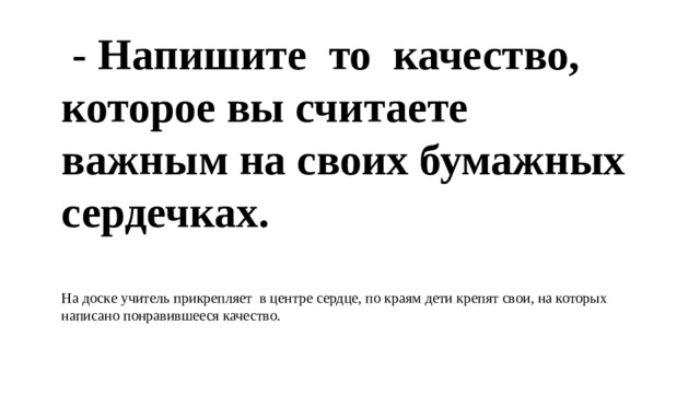 - Напишите то качество, которое вы считаете важным на своих бумажных сердечках. На доске учитель прикрепляет в центре сердце, по краям дети крепят свои, на которых написано понравившееся качество.