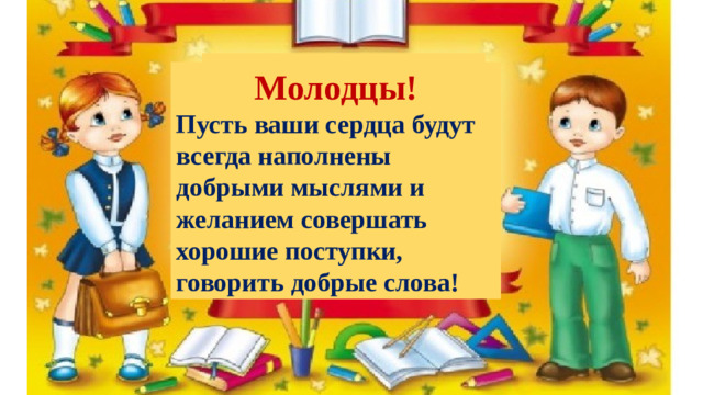 Молодцы! Пусть ваши сердца будут всегда наполнены добрыми мыслями и желанием совершать хорошие поступки, говорить добрые слова!