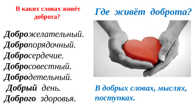 В каких словах живёт доброта?   Добро желательный. Добро порядочный. Добро сердечие. Добро совестный.   Добро детельный.   Добрый    день.   Доброго    здоровья. Где живёт доброта? В добрых словах, мыслях, поступках.