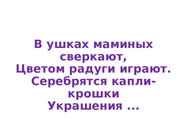 В ушках маминых сверкают,  Цветом радуги играют.  Серебрятся капли-крошки  Украшения ...