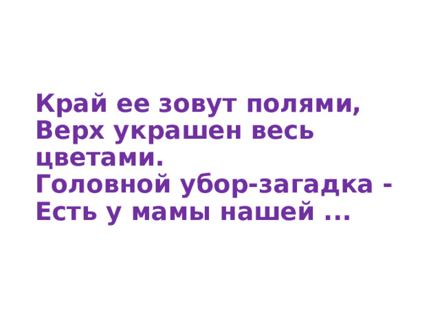 Край ее зовут полями,  Верх украшен весь цветами.  Головной убор-загадка -  Есть у мамы нашей ...