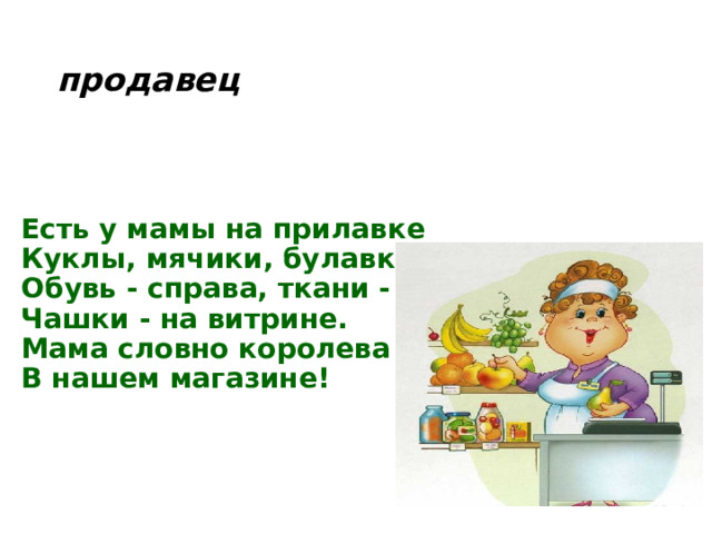 продавец Есть у мамы на прилавке  Куклы, мячики, булавки,  Обувь - справа, ткани - слева,  Чашки - на витрине.  Мама словно королева  В нашем магазине!