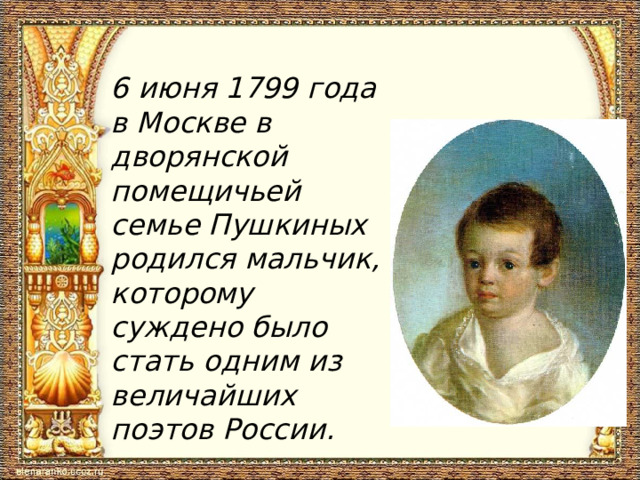 6 июня 1799 года в Москве в дворянской помещичьей семье Пушкиных родился мальчик, которому суждено было стать одним из величайших поэтов России.