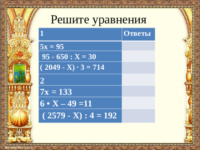 Решите уравнения 1 Ответы 5х = 95     95 - 650 : X = 30   ( 2049 - X) ∙ 3 = 714 2 7х = 133   6 • X – 49 =11    ( 2579 - X) : 4 = 192  