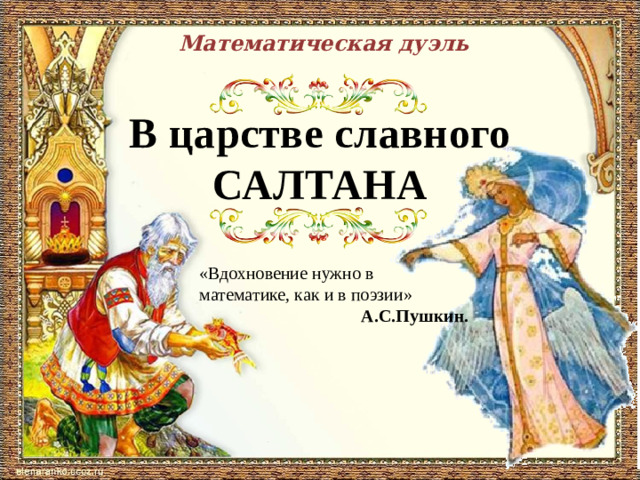 Математическая дуэль В царстве славного САЛТАНА «Вдохновение нужно в математике, как и в поэзии» А.С.Пушкин.