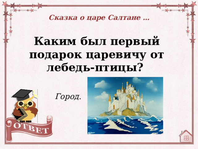 Сказка о царе Салтане … Каким был первый подарок царевичу от лебедь-птицы? Город.