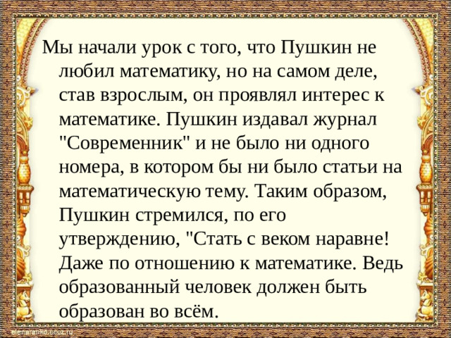 Мы начали урок с того, что Пушкин не любил математику, но на самом деле, став взрослым, он проявлял интерес к математике. Пушкин издавал журнал 