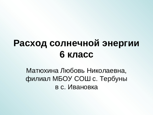 Расход солнечной энергии 6 класс Матюхина Любовь Николаевна, филиал МБОУ СОШ с. Тербуны в с. Ивановка