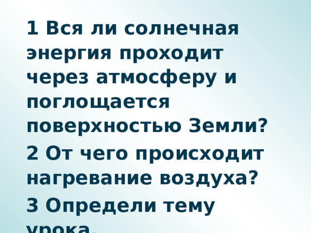 1 Вся ли солнечная энергия проходит через атмосферу и поглощается поверхностью Земли? 2 От чего происходит нагревание воздуха? 3 Определи тему урока.