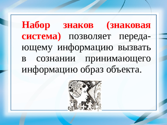 Набор знаков (знаковая система) позволяет переда-ющему информацию вызвать в сознании принимающего информацию образ объекта.   