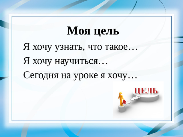 Моя цель Я хочу узнать, что такое… Я хочу научиться… Сегодня на уроке я хочу…   