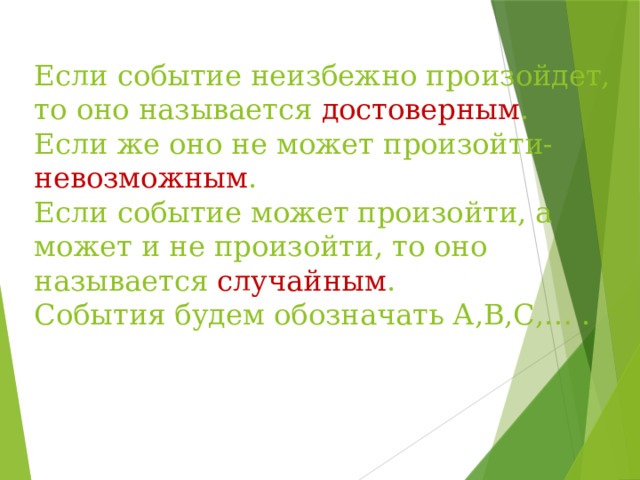 Если событие неизбежно произойдет, то оно называется достоверным .  Если же оно не может произойти- невозможным .  Если событие может произойти, а может и не произойти, то оно называется случайным .  События будем обозначать А,В,С,… .