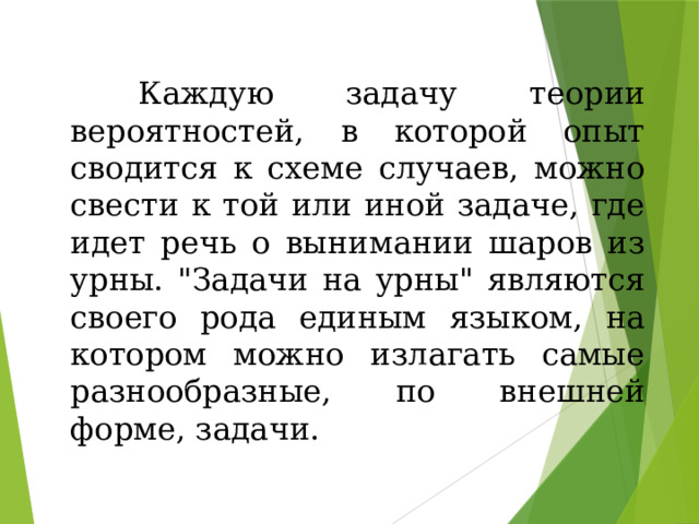 Каждую задачу теории вероятностей, в которой опыт сводится к схеме случаев, можно свести к той или иной задаче, где идет речь о вынимании шаров из урны. 