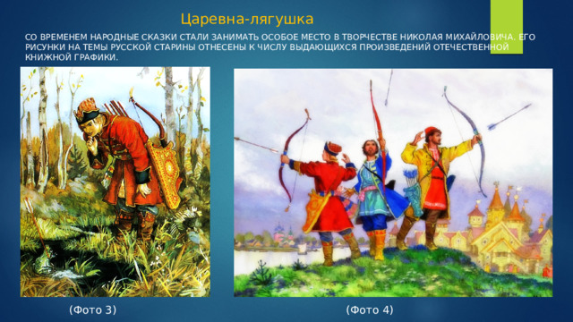 Царевна-лягушка   Со временем народные сказки стали занимать особое место в творчестве Николая Михайловича. Его рисунки на темы русской старины отнесены к числу выдающихся произведений отечественной книжной графики.  (Фото 3) (Фото 4)