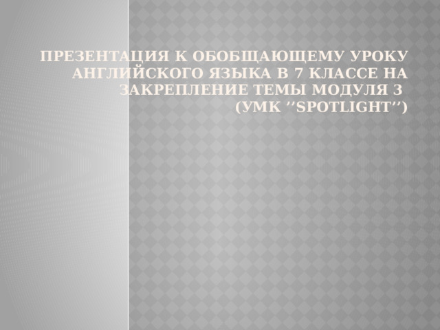 Презентация к обобщающему уроку Английского языка в 7 классе на закрепление темы модуля 3  (УМК ’’Spotlight’’)