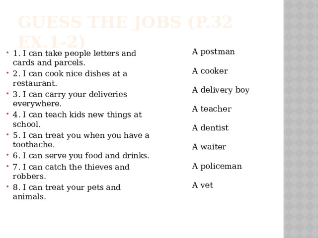 Guess the jobs (p.32 ex.1-2) A postman A cooker A delivery boy A teacher A dentist A waiter A policeman A vet