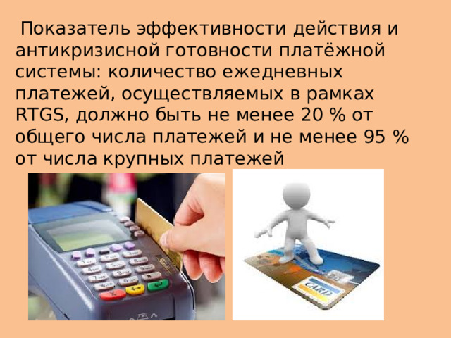 Показатель эффективности действия и антикризисной готовности платёжной системы: количество ежедневных платежей, осуществляемых в рамках RTGS, должно быть не менее 20 % от общего числа платежей и не менее 95 % от числа крупных платежей