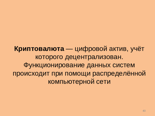 Криптовалюта  — цифровой актив, учёт которого децентрализован. Функционирование данных систем происходит при помощи распределённой компьютерной сети 38