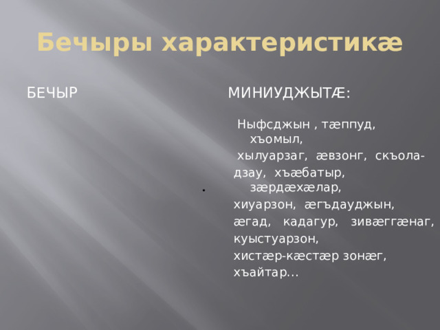 Бечыры характеристикæ Бечыр Миниуджытæ:  Ныфсджын , тæппуд, хъомыл,  хылуарзаг, æвзонг, скъола- дзау, хъæбатыр, зæрдæхæлар, хиуарзон, æгъдауджын, æгад, кадагур, зивæггæнаг, куыстуарзон, хистæр-кæстæр зонæг, хъайтар…