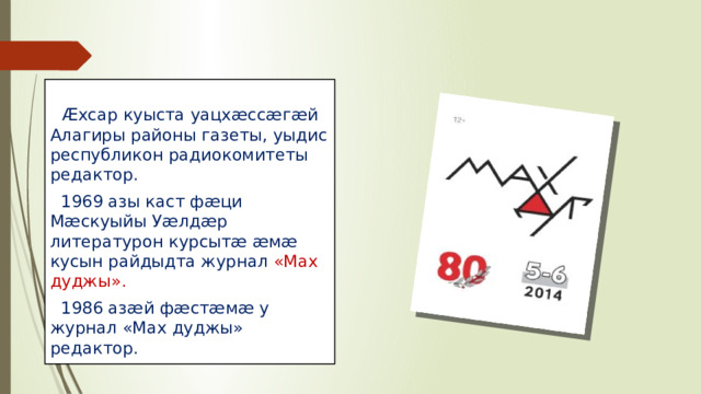 Æхсар куыста уацх æссæгæй Алагиры районы газеты, уыдис республикон радиокомитеты редактор.  1969 азы каст фæци Мæскуыйы Уæлдæр литературон курсытæ æмæ кусын райдыдта журнал «Мах дуджы».  1986 азæй фæстæмæ у журнал «Мах дуджы» редактор.