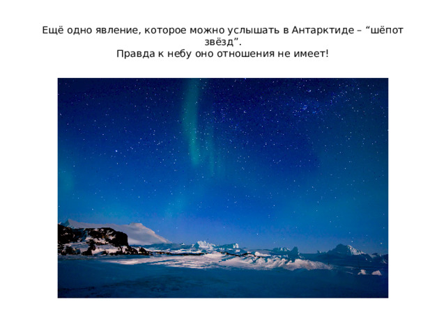 Ещё одно явление, которое можно услышать в Антарктиде – “шёпот звёзд”.  Правда к небу оно отношения не имеет!