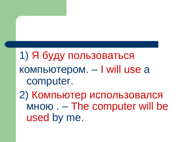 1)  Я  буду  пользоваться компьютером.  – I will use a computer. 2)  Компьютер использовался мною . – The computer will be used by me.