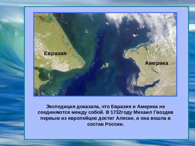 Евразия Америка Экспедиция доказала, что Евразия и Америка не соединяются между собой. В 1732году Михаил Гвоздев первым из европейцев достиг Аляски, и она вошла в состав России.