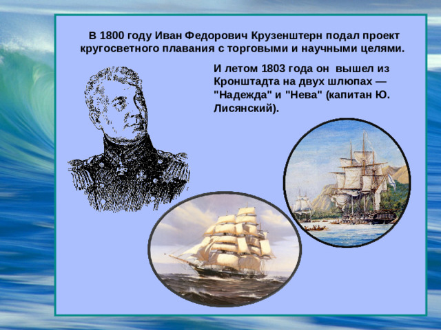 В 1800 году Иван Федорович Крузенштерн подал проект кругосветного плавания с торговыми и научными целями.  И летом 1803 года он вышел из Кронштадта на двух шлюпах — 