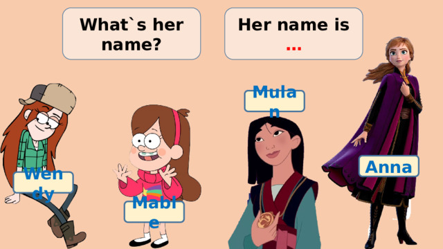 What`s her name? Her name is … Mulan Anna Wendy Mable