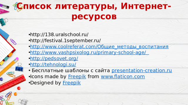 Список литературы, Интернет-ресурсов      http://138.uralschool.ru/ http://festival.1september.ru/ http://www.coolreferat.com/Общие_методы_воспитания http :// www . vashpsixolog . ru / primary - school - age / http://pedsovet.org/ http://tehnologi.su/   Бесплатные шаблоны с сайта presentation-creation.ru Icons made by Freepik from www.flaticon.com Designed by Freepik  