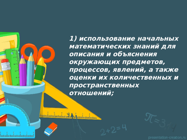 1) использование начальных математических знаний для описания и объяснения окружающих предметов, процессов, явлений, а также оценки их количественных и пространственных отношений;