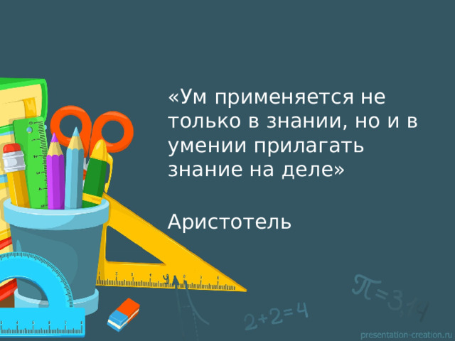 «Ум применяется не только в знании, но и в умении прилагать знание на деле»  Аристотель