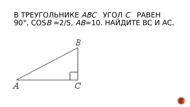 В треугольнике ABC угол C   равен 90°, cos B =2/5, AB =10. Найдите BC и АС.
