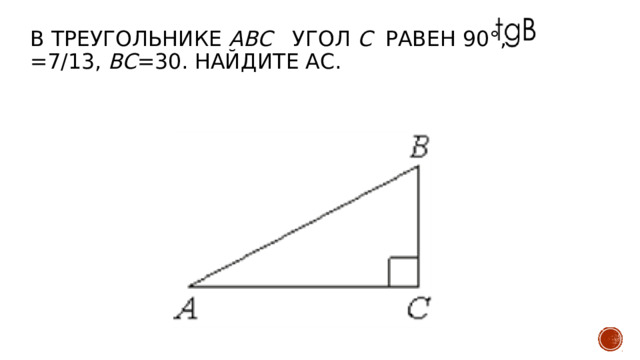 В треугольнике ABC угол C   равен 90°, =7/13, BC =30. Найдите АС.