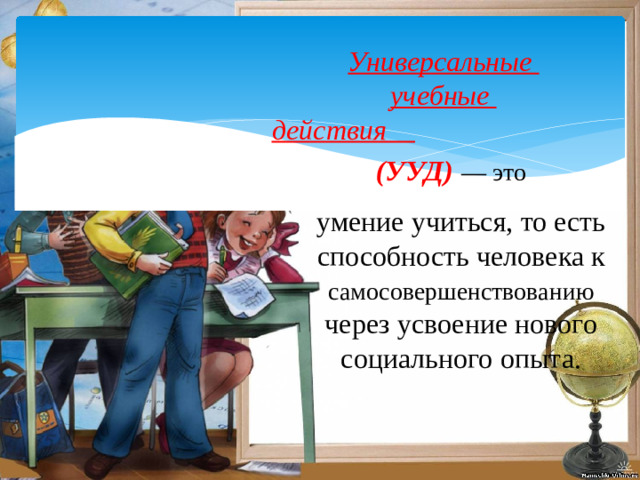 Универсальные учебные действия (УУД)   — это умение учиться, то есть способность человека к самосовершенствованию через усвоение нового социального опыта.