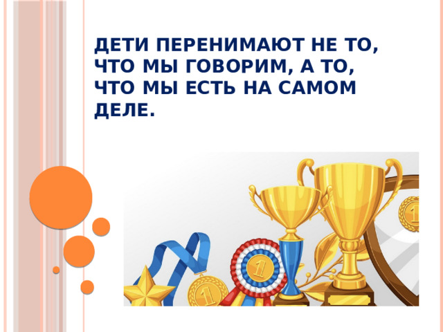 Дети перенимают не то, что мы говорим, а то, что мы ЕСТЬ на самом деле.