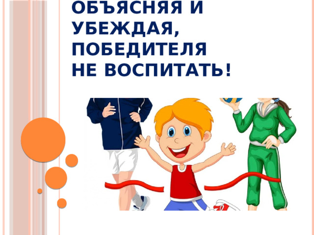 Объясняя и убеждая, победителя  не воспитать!