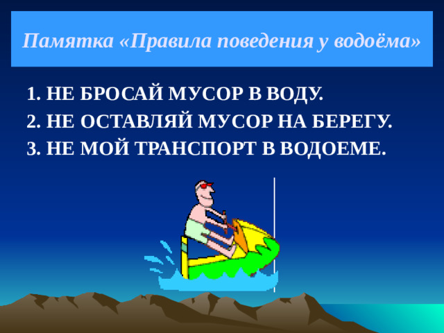 Памятка «Правила поведения у водоёма» 1. НЕ БРОСАЙ МУСОР В ВОДУ. 2. НЕ ОСТАВЛЯЙ МУСОР НА БЕРЕГУ. 3. НЕ МОЙ ТРАНСПОРТ В ВОДОЕМЕ.